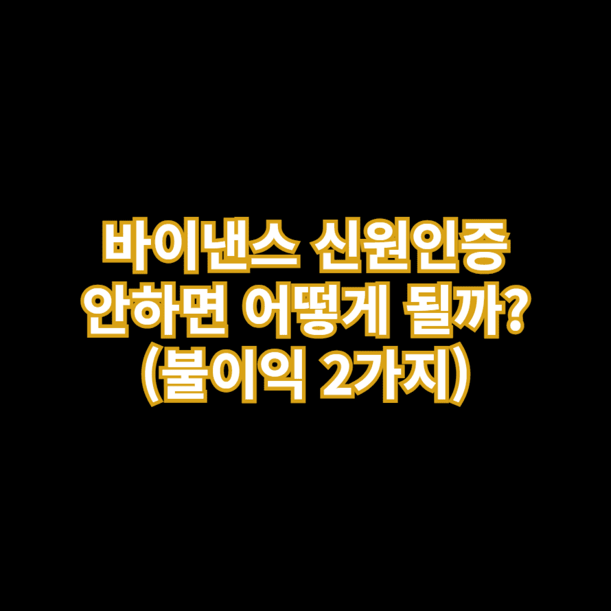 바이낸스 신원인증 안하면 어떻게 될까? (불이익 2가지)